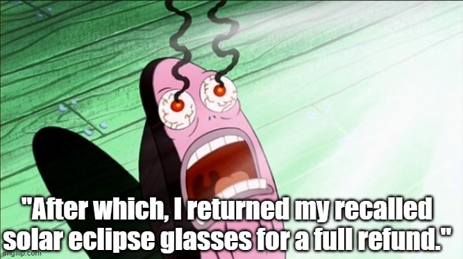 Dear God, I pray no one suffered permanent damage. | "After which, I returned my recalled solar eclipse glasses for a full refund." | image tagged in spongebob my eyes | made w/ Imgflip meme maker