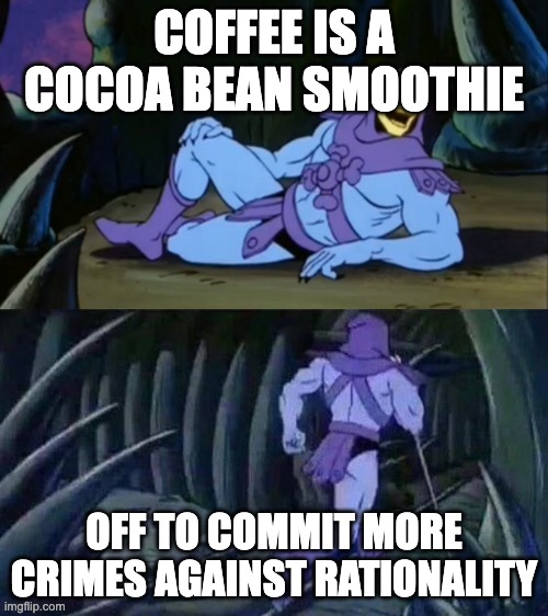 Skeletor spills the beans. | COFFEE IS A COCOA BEAN SMOOTHIE; OFF TO COMMIT MORE CRIMES AGAINST RATIONALITY | image tagged in skeletor disturbing facts | made w/ Imgflip meme maker