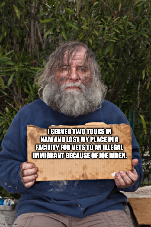 Blak Homeless Sign | I SERVED TWO TOURS IN NAM AND LOST MY PLACE IN A FACILITY FOR VETS TO AN ILLEGAL IMMIGRANT BECAUSE OF JOE BIDEN. | image tagged in blak homeless sign | made w/ Imgflip meme maker