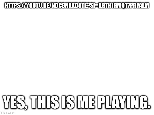 https://youtu.be/nDcbnXKd8tE?si=kgtH1rMqt7prYAlm | HTTPS://YOUTU.BE/NDCBNXKD8TE?SI=KGTH1RMQT7PRYALM; YES, THIS IS ME PLAYING. | made w/ Imgflip meme maker