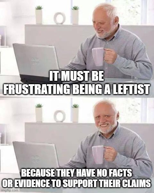 Hide the Pain Harold Meme | IT MUST BE FRUSTRATING BEING A LEFTIST BECAUSE THEY HAVE NO FACTS OR EVIDENCE TO SUPPORT THEIR CLAIMS | image tagged in memes,hide the pain harold | made w/ Imgflip meme maker