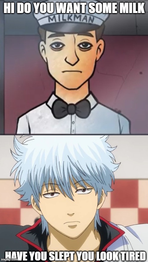 the milkman says do you want some milk to gintoki | HI DO YOU WANT SOME MILK; HAVE YOU SLEPT YOU LOOK TIRED | made w/ Imgflip meme maker