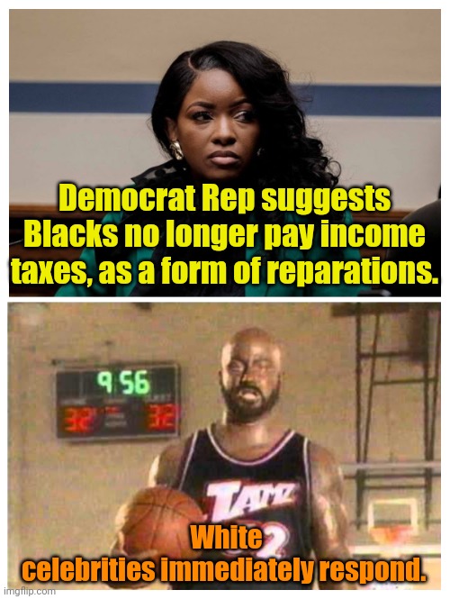 Cultural Appropriation Pays!!! | Democrat Rep suggests Blacks no longer pay income taxes, as a form of reparations. White celebrities immediately respond. | made w/ Imgflip meme maker