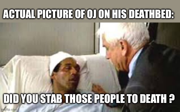 OJ is dead | ACTUAL PICTURE OF OJ ON HIS DEATHBED:; DID YOU STAB THOSE PEOPLE TO DEATH ? | image tagged in oj simpson,oj simpson smiling,oj simpson police chase,naked gun | made w/ Imgflip meme maker