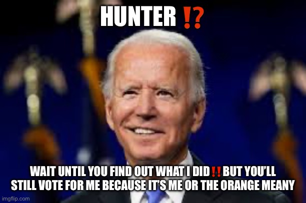 If the guy before me had been an ACTUAL "dictator"... | HUNTER ⁉️; WAIT UNTIL YOU FIND OUT WHAT I DID‼️BUT YOU’LL STILL VOTE FOR ME BECAUSE IT’S ME OR THE ORANGE MEANY | image tagged in if the guy before me had been an actual dictator | made w/ Imgflip meme maker