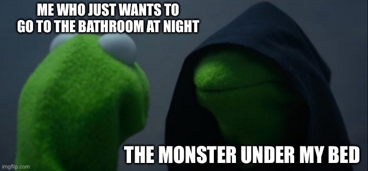 Evil Kermit | ME WHO JUST WANTS TO GO TO THE BATHROOM AT NIGHT; THE MONSTER UNDER MY BED | image tagged in memes,evil kermit | made w/ Imgflip meme maker