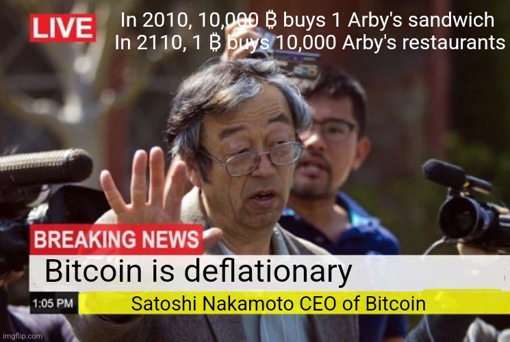Bitcoin CEO Satoshi Nakamoto Breaking News | In 2010, 10,000 ₿ buys 1 Arby's sandwich 
In 2110, 1 ₿ buys 10,000 Arby's restaurants Bitcoin is deflationary Satoshi Nakamoto CEO of Bitcoi | image tagged in bitcoin ceo satoshi nakamoto breaking news | made w/ Imgflip meme maker