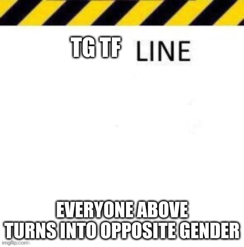 Hehe | TG TF; EVERYONE ABOVE TURNS INTO OPPOSITE GENDER | image tagged in line | made w/ Imgflip meme maker