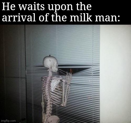 Skeleton Looking Out Window | He waits upon the arrival of the milk man: | image tagged in skeleton looking out window | made w/ Imgflip meme maker