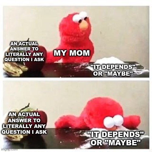 T_T | AN ACTUAL ANSWER TO LITERALLY ANY QUESTION I ASK; MY MOM; "IT DEPENDS" OR "MAYBE"; AN ACTUAL ANSWER TO LITERALLY ANY QUESTION I ASK; "IT DEPENDS" OR "MAYBE" | image tagged in elmo cocaine | made w/ Imgflip meme maker