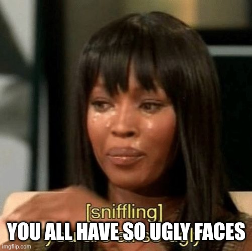 you are all so ugly | YOU ALL HAVE SO UGLY FACES | image tagged in you are all so ugly | made w/ Imgflip meme maker