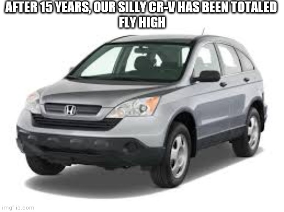 RIP most of my childhood travels | AFTER 15 YEARS, OUR SILLY CR-V HAS BEEN TOTALED 
FLY HIGH | made w/ Imgflip meme maker