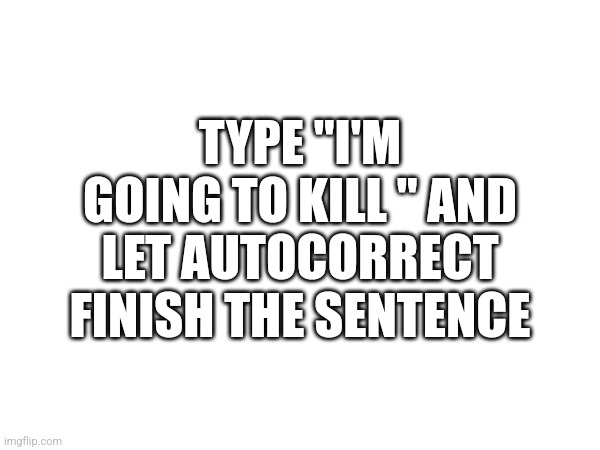 TYPE "I'M GOING TO KILL " AND LET AUTOCORRECT FINISH THE SENTENCE | made w/ Imgflip meme maker