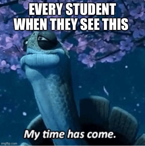 My Time Has Come | EVERY STUDENT WHEN THEY SEE THIS | image tagged in my time has come | made w/ Imgflip meme maker