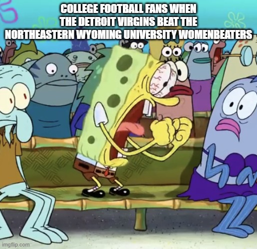 Spongebob Yelling | COLLEGE FOOTBALL FANS WHEN THE DETROIT VIRGINS BEAT THE NORTHEASTERN WYOMING UNIVERSITY WOMENBEATERS | image tagged in spongebob yelling | made w/ Imgflip meme maker