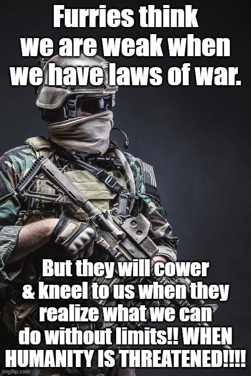 Furries think we are weak when we have laws of war. But they will cower & kneel to us when they realize what we can do without limits!! WHEN HUMANITY IS THREATENED!!!! | made w/ Imgflip meme maker