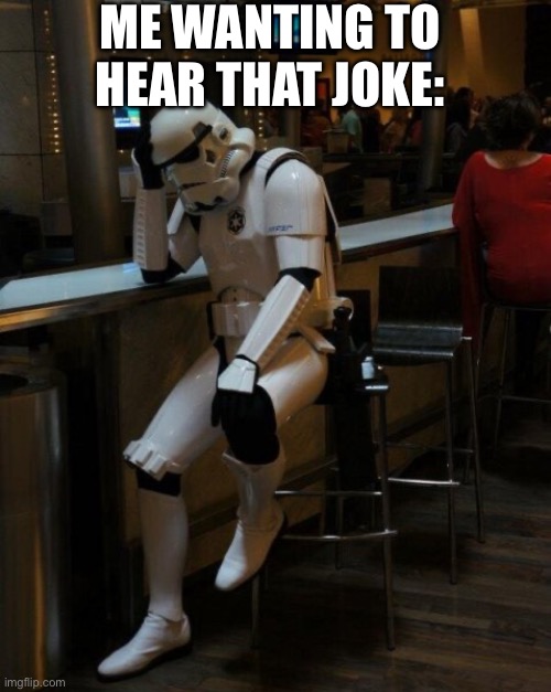 Sad Stormtrooper At The Bar | ME WANTING TO HEAR THAT JOKE: | image tagged in sad stormtrooper at the bar | made w/ Imgflip meme maker