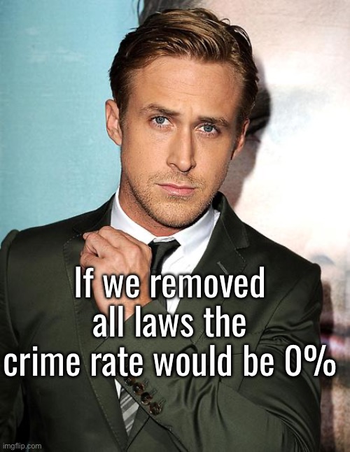 Just think about it. | If we removed all laws the crime rate would be 0% | image tagged in ryan gosling | made w/ Imgflip meme maker