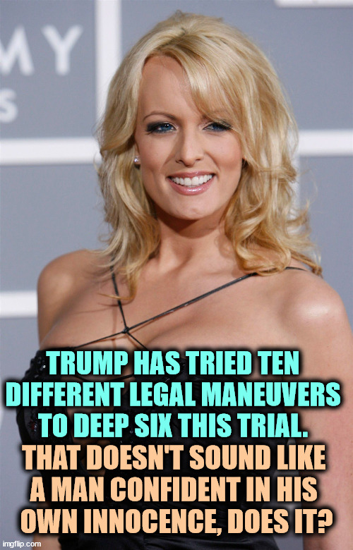 Conspiracy buffs, here's another silly story Trump expects you to swallow. | TRUMP HAS TRIED TEN DIFFERENT LEGAL MANEUVERS TO DEEP SIX THIS TRIAL. THAT DOESN'T SOUND LIKE 
A MAN CONFIDENT IN HIS 
OWN INNOCENCE, DOES IT? | image tagged in stormy daniels,trump,conspiracy,2016 election | made w/ Imgflip meme maker
