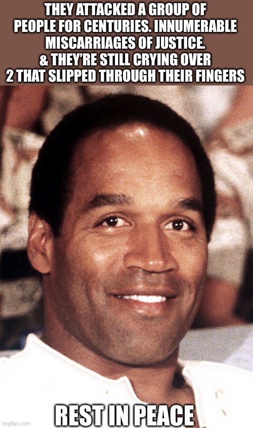 Daily reminder: OJ Not Guilty. Animal Chauvin Guilty | THEY ATTACKED A GROUP OF PEOPLE FOR CENTURIES. INNUMERABLE MISCARRIAGES OF JUSTICE. & THEY’RE STILL CRYING OVER 2 THAT SLIPPED THROUGH THEIR FINGERS; REST IN PEACE | image tagged in rip,oj simpson,oj simpson smiling | made w/ Imgflip meme maker