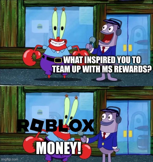 Mr krabs money | WHAT INSPIRED YOU TO TEAM UP WITH MS REWARDS? MONEY! | image tagged in mr krabs money | made w/ Imgflip meme maker
