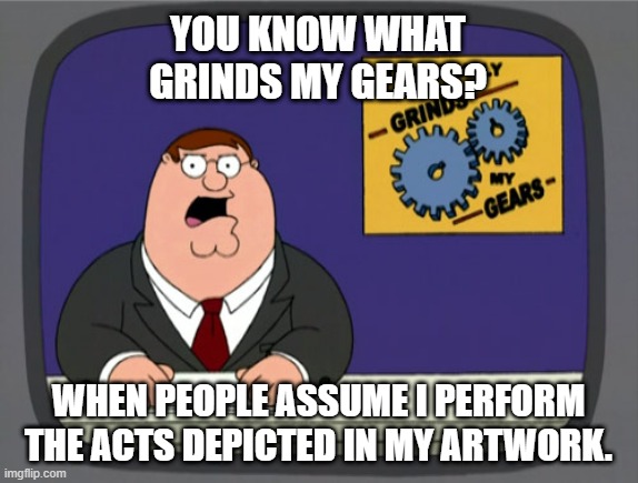 This gets annoying really quick | YOU KNOW WHAT GRINDS MY GEARS? WHEN PEOPLE ASSUME I PERFORM THE ACTS DEPICTED IN MY ARTWORK. | image tagged in peter griffin news,art,family guy,drawing,peter griffin,grinds my gears | made w/ Imgflip meme maker