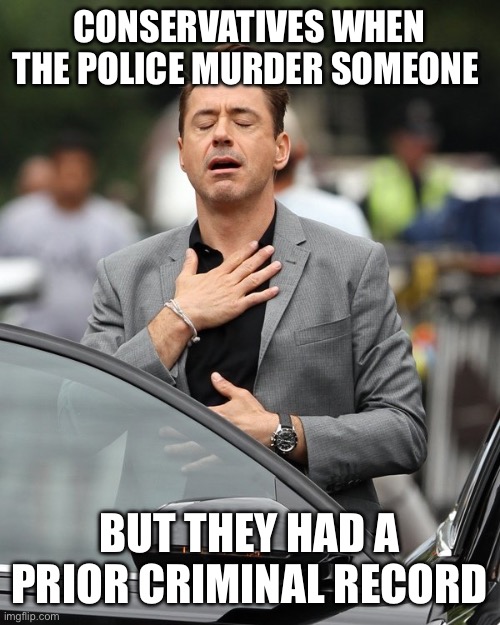 Police absolved! | CONSERVATIVES WHEN THE POLICE MURDER SOMEONE; BUT THEY HAD A PRIOR CRIMINAL RECORD | image tagged in conservative logic,police brutality,police state,fuck the police,acab,black lives matter | made w/ Imgflip meme maker
