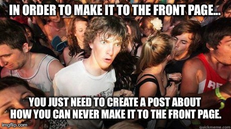 Sudden Realization | IN ORDER TO MAKE IT TO THE FRONT PAGE... YOU JUST NEED TO CREATE A POST ABOUT HOW YOU CAN NEVER MAKE IT TO THE FRONT PAGE. | image tagged in sudden realization,AdviceAnimals | made w/ Imgflip meme maker