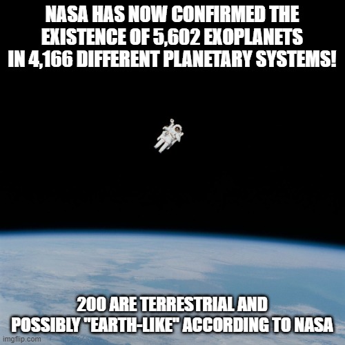 Astronaut | NASA HAS NOW CONFIRMED THE EXISTENCE OF 5,602 EXOPLANETS IN 4,166 DIFFERENT PLANETARY SYSTEMS! 200 ARE TERRESTRIAL AND POSSIBLY "EARTH-LIKE" ACCORDING TO NASA | image tagged in astronaut | made w/ Imgflip meme maker