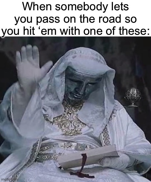 everybody does it | When somebody lets you pass on the road so you hit ‘em with one of these: | image tagged in memes,funny,relatable | made w/ Imgflip meme maker