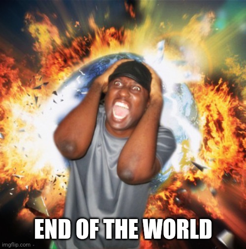 END OF THE WORLD | END OF THE WORLD | image tagged in end of the world | made w/ Imgflip meme maker