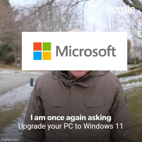 What a Windows 10 user sees every day: | Upgrade your PC to Windows 11 | image tagged in memes,bernie i am once again asking for your support | made w/ Imgflip meme maker