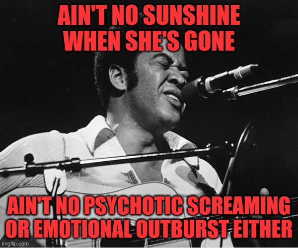 Ain't No | AIN'T NO SUNSHINE WHEN SHE'S GONE; AIN'T NO PSYCHOTIC SCREAMING OR EMOTIONAL OUTBURST EITHER | image tagged in bill withers,fun | made w/ Imgflip meme maker