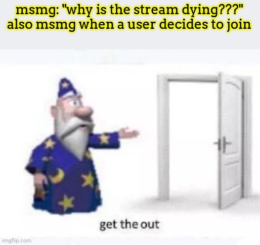 Get the out | msmg: "why is the stream dying???"
also msmg when a user decides to join | image tagged in get the out | made w/ Imgflip meme maker