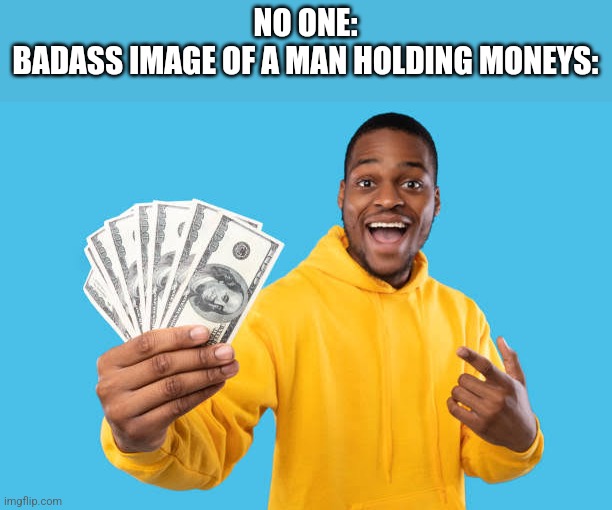 NO ONE:
BADASS IMAGE OF A MAN HOLDING MONEYS: | made w/ Imgflip meme maker