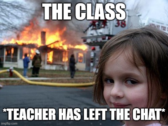 classes.exe | THE CLASS; *TEACHER HAS LEFT THE CHAT* | image tagged in memes,disaster girl | made w/ Imgflip meme maker