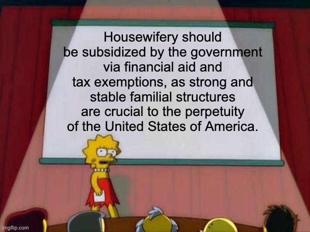 Lisa Simpson's Presentation | Housewifery should be subsidized by the government via financial aid and tax exemptions, as strong and stable familial structures are crucial to the perpetuity of the United States of America. | image tagged in lisa simpson's presentation,housewife,tradition,subsidies,united states,politics | made w/ Imgflip meme maker