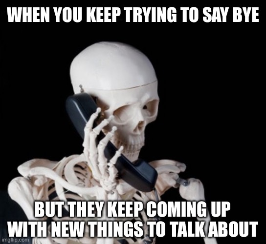 When you keep trying to end the phone call but they won’t let you | WHEN YOU KEEP TRYING TO SAY BYE; BUT THEY KEEP COMING UP WITH NEW THINGS TO TALK ABOUT | image tagged in skeleton on phone,phone,phone call,goodbye,bye,they wont stop talking | made w/ Imgflip meme maker