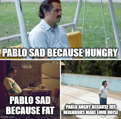 Sad Pablo Escobar Meme | PABLO SAD BECAUSE HUNGRY; PABLO SAD BECAUSE FAT; PABLO ANGRY BECAUSE HIS
NEIGHBORS MAKE LOUD NOISE | image tagged in memes,sad pablo escobar | made w/ Imgflip meme maker