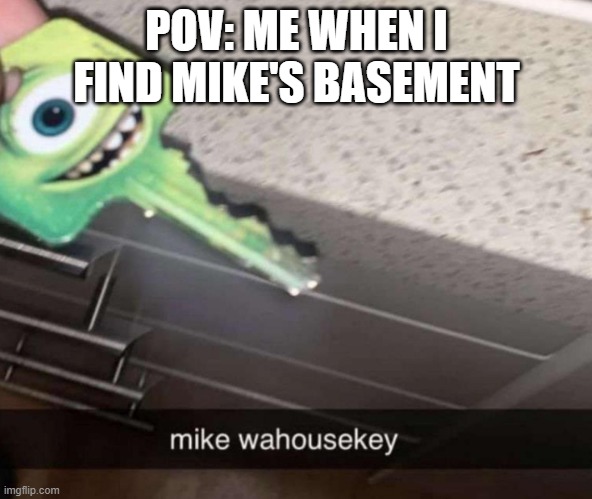 Mike Wa-house-key | POV: ME WHEN I FIND MIKE'S BASEMENT | image tagged in mike wa-house-key | made w/ Imgflip meme maker