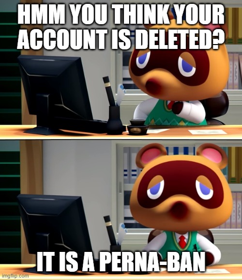 Tom Nook | HMM YOU THINK YOUR ACCOUNT IS DELETED? IT IS A PERNA-BAN | image tagged in tom nook | made w/ Imgflip meme maker