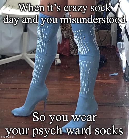 Psych ward socks | When it’s crazy sock day and you misunderstood; So you wear your psych ward socks | image tagged in psych,psychiatrist,socks,crazy | made w/ Imgflip meme maker