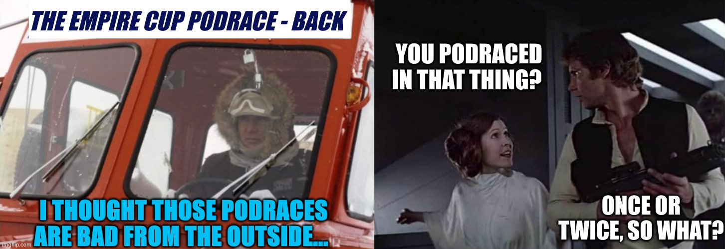 Hey... Kid, these podraces weren't so bad... At the first time... | THE EMPIRE CUP PODRACE - BACK; YOU PODRACED IN THAT THING? I THOUGHT THOSE PODRACES ARE BAD FROM THE OUTSIDE... ONCE OR TWICE, SO WHAT? | image tagged in you came in that thing,han solo,racing,snow,princess leia,star wars | made w/ Imgflip meme maker