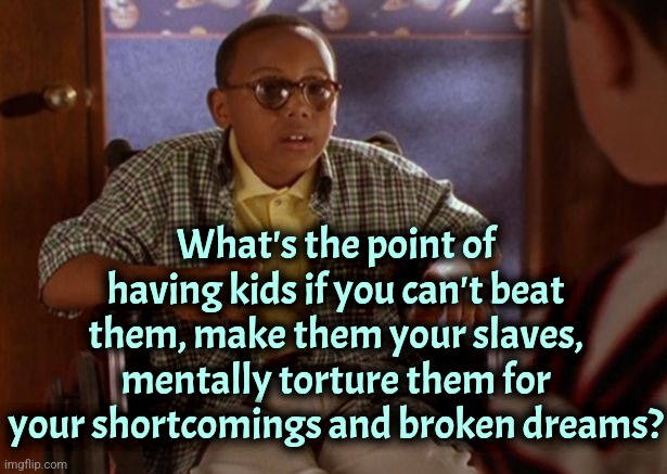 Doesn't make sense | What's the point of having kids if you can't beat them, make them your slaves, mentally torture them for your shortcomings and broken dreams? | image tagged in stevie malcolm in the middle,kids,parenting,parents,children | made w/ Imgflip meme maker