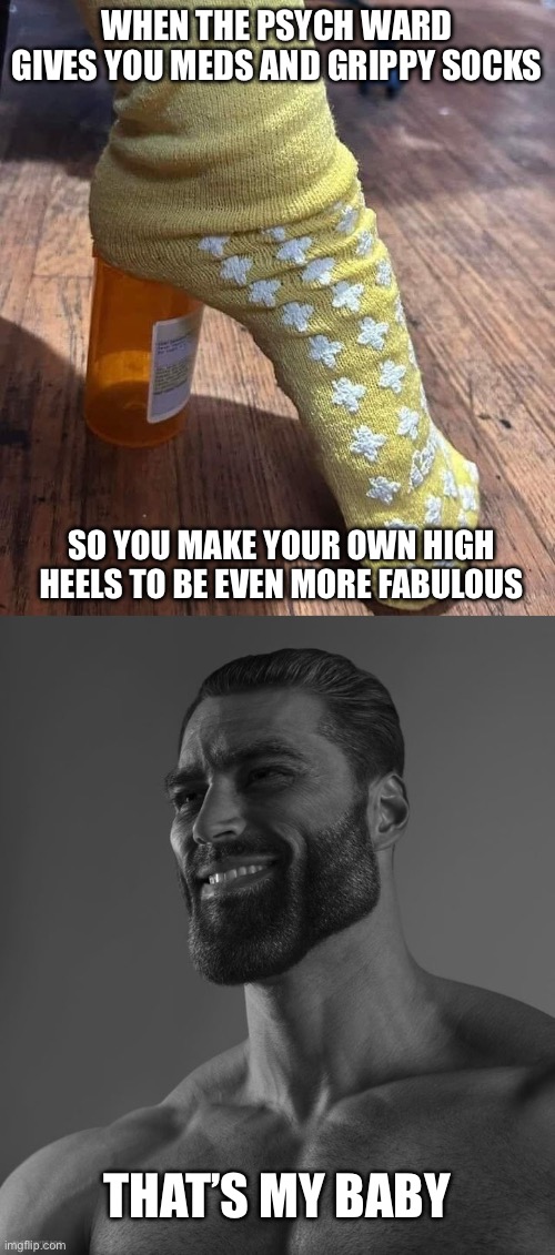 Fabulous | WHEN THE PSYCH WARD GIVES YOU MEDS AND GRIPPY SOCKS; SO YOU MAKE YOUR OWN HIGH HEELS TO BE EVEN MORE FABULOUS; THAT’S MY BABY | image tagged in giga chad,fabulous,psycho nympho,high heels,thighs | made w/ Imgflip meme maker