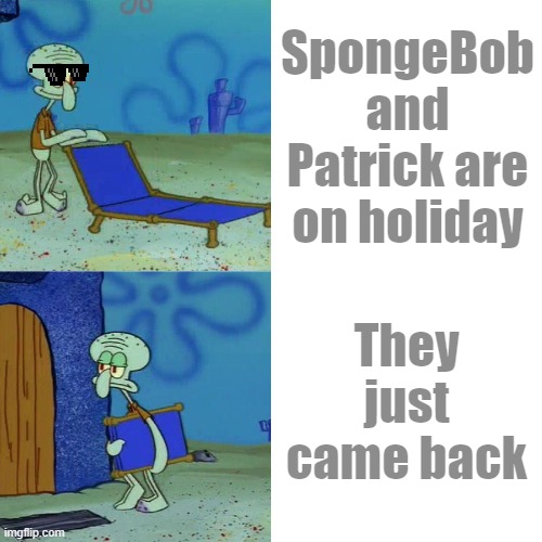 Squidward's chair chair chair chair | SpongeBob and Patrick are on holiday; They just came back | image tagged in squidward chair | made w/ Imgflip meme maker