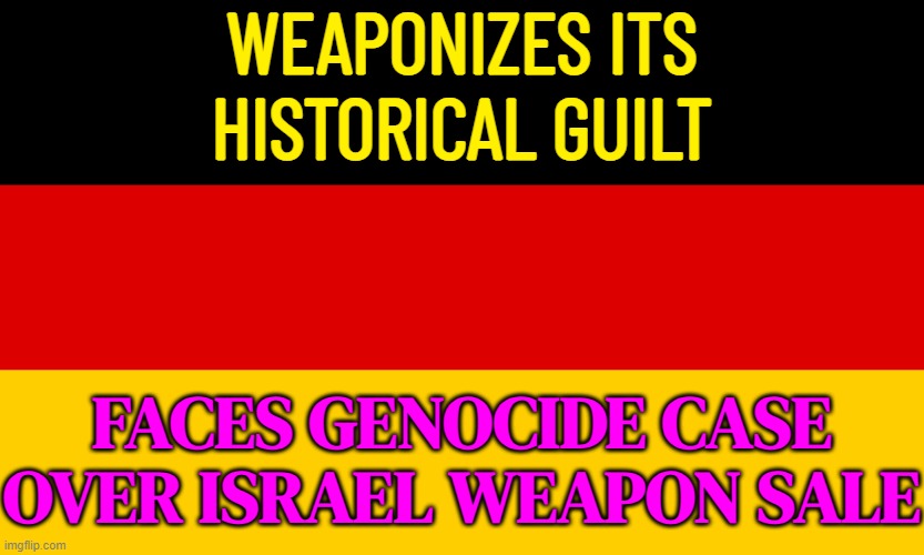 Germany Is Weaponizing Its Historical Guilt | WEAPONIZES ITS
HISTORICAL GUILT; FACES GENOCIDE CASE OVER ISRAEL WEAPON SALE | image tagged in germany,nazis,palestine,genocide,breaking news,world war 3 | made w/ Imgflip meme maker