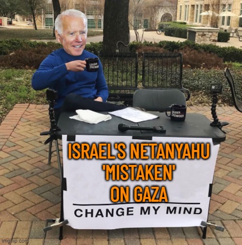 Biden Says Netanyahu 'Mistaken' On Gaza | ISRAEL'S NETANYAHU
'MISTAKEN'
ON GAZA | image tagged in change my mind biden,palestine,genocide,joe biden,breaking news,nazis | made w/ Imgflip meme maker