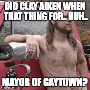 almost redneck | DID CLAY AIKEN WHEN THAT THING FOR.. HUH.. MAYOR OF GAYTOWN? | image tagged in almost redneck | made w/ Imgflip meme maker