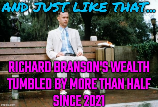 Billionaire And Virgin Group Founder, Richard Branson's Wealth Has Tumbled By More Than Half | AND JUST LIKE THAT... RICHARD BRANSON'S WEALTH
TUMBLED BY MORE THAN HALF
SINCE 2021 | image tagged in forrest gump,income inequality,because capitalism,capitalism,funny memes,united kingdom | made w/ Imgflip meme maker